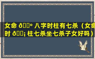 女命 🐺 八字时柱有七杀（女命时 🐡 柱七杀坐七杀子女好吗）